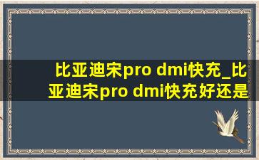 比亚迪宋pro dmi快充_比亚迪宋pro dmi快充好还是慢充好